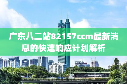 廣東八二站82157ccm最新消息的快速響應(yīng)計劃解析