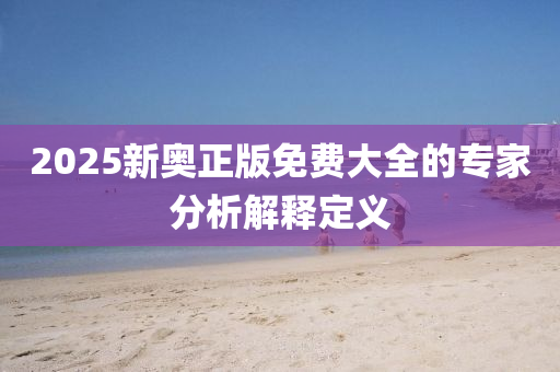 2025新奧正版免費(fèi)大全的專家分析解釋定義