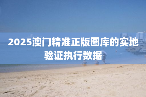 2025澳門精準(zhǔn)正版圖庫的實地驗證執(zhí)行數(shù)據(jù)