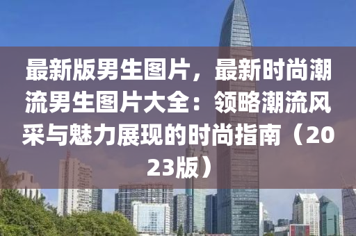 最新版男生圖片，最新時尚潮流男生圖片大全：領(lǐng)略潮流風(fēng)采與魅力展現(xiàn)的時尚指南（2023版）
