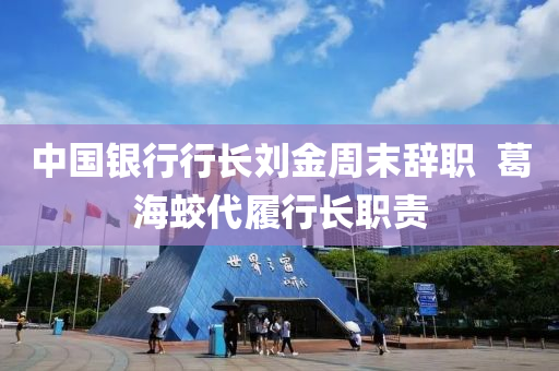中國銀行行長劉金周末辭職  葛海蛟代履行長職責(zé)