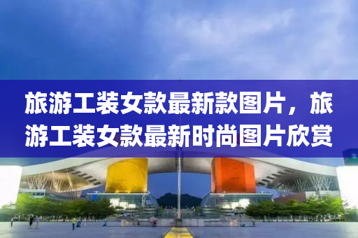 旅游工裝女款最新款圖片，旅游工裝女款最新時尚圖片欣賞