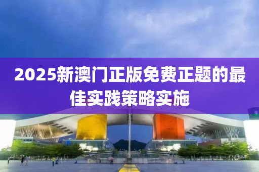 2025新澳門正版免費(fèi)正題的最佳實踐策略實施
