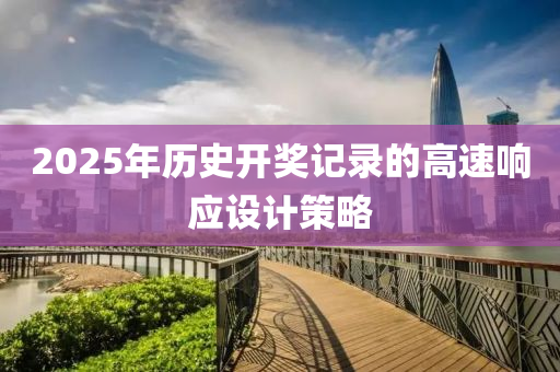2025年歷史開(kāi)獎(jiǎng)記錄的高速響應(yīng)設(shè)計(jì)策略