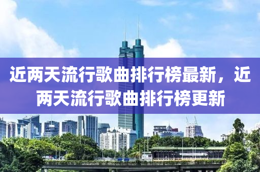 近兩天流行歌曲排行榜最新，近兩天流行歌曲排行榜更新