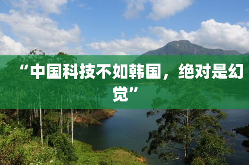 “中國(guó)科技不如韓國(guó)，絕對(duì)是幻覺(jué)”