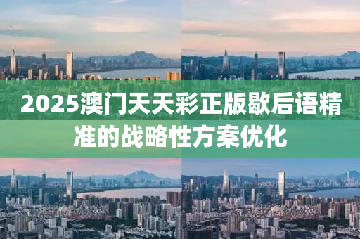 2025澳門天天彩正版歇后語精準(zhǔn)的戰(zhàn)略性方案優(yōu)化