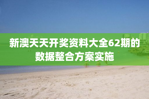 新澳天天開(kāi)獎(jiǎng)資料大全62期的數(shù)據(jù)整合方案實(shí)施