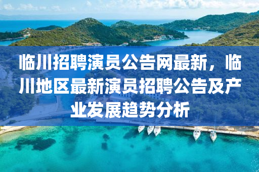臨川招聘演員公告網(wǎng)最新，臨川地區(qū)最新演員招聘公告及產(chǎn)業(yè)發(fā)展趨勢分析