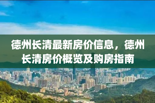 德州長(zhǎng)清最新房?jī)r(jià)信息，德州長(zhǎng)清房?jī)r(jià)概覽及購(gòu)房指南