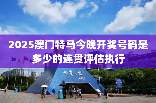 2025澳門特馬今晚開獎號碼是多少的連貫評估執(zhí)行