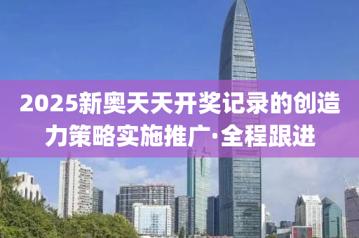 2025新奧天天開獎(jiǎng)記錄的創(chuàng)造力策略實(shí)施推廣·全程跟進(jìn)