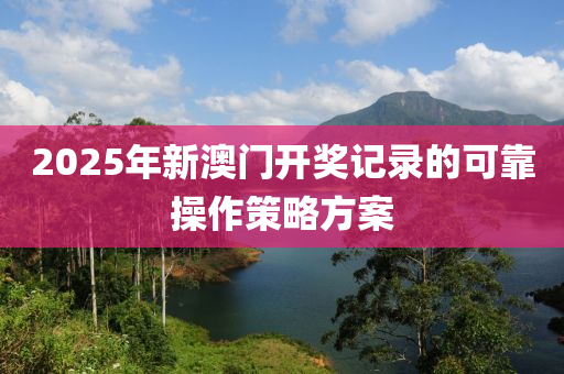 2025年新澳門開獎(jiǎng)記錄的可靠操作策略方案