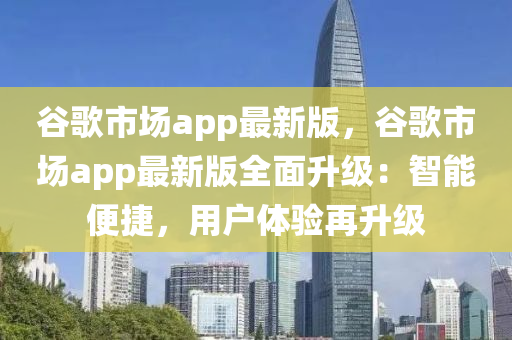 谷歌市場app最新版，谷歌市場app最新版全面升級：智能便捷，用戶體驗再升級
