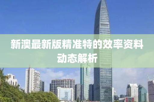 新澳最新版精準(zhǔn)特的效率資料動(dòng)態(tài)解析