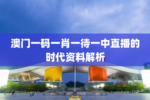 澳門一碼一肖一待一中直播的時(shí)代資料解析