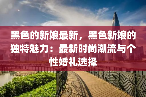 黑色的新娘最新，黑色新娘的獨特魅力：最新時尚潮流與個性婚禮選擇