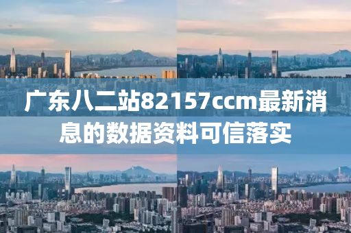 廣東八二站82157ccm最新消息的數(shù)據(jù)資料可信落實