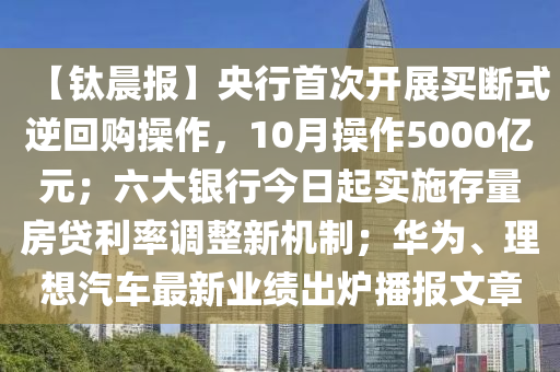【鈦晨報】央行首次開展買斷式逆回購操作，10月操作5000億元；六大銀行今日起實施存量房貸利率調整新機制；華為、理想汽車最新業(yè)績出爐播報文章