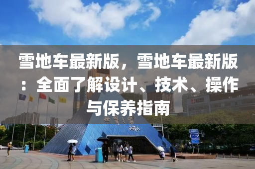 雪地車最新版，雪地車最新版：全面了解設(shè)計(jì)、技術(shù)、操作與保養(yǎng)指南