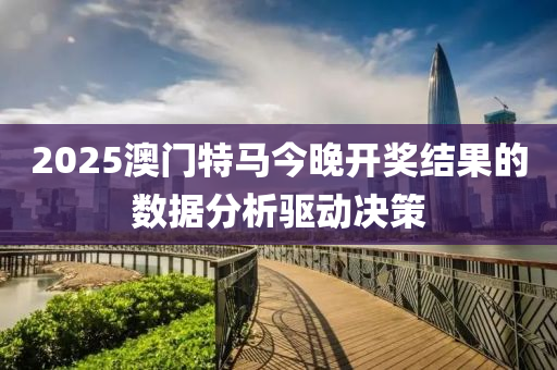 2025澳門特馬今晚開獎(jiǎng)結(jié)果的數(shù)據(jù)分析驅(qū)動(dòng)決策