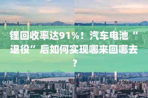 鋰回收率達(dá)91%！汽車電池“退役”后如何實(shí)現(xiàn)哪來回哪去？
