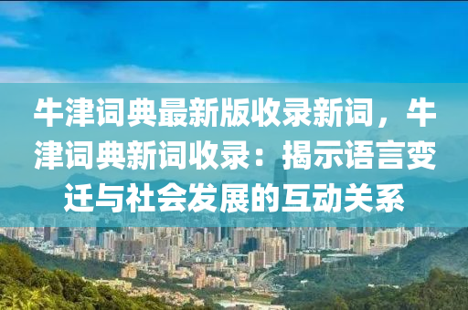 牛津詞典最新版收錄新詞，牛津詞典新詞收錄：揭示語言變遷與社會(huì)發(fā)展的互動(dòng)關(guān)系