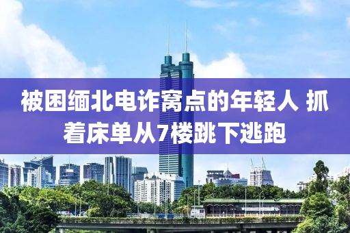 被困緬北電詐窩點的年輕人 抓著床單從7樓跳下逃跑
