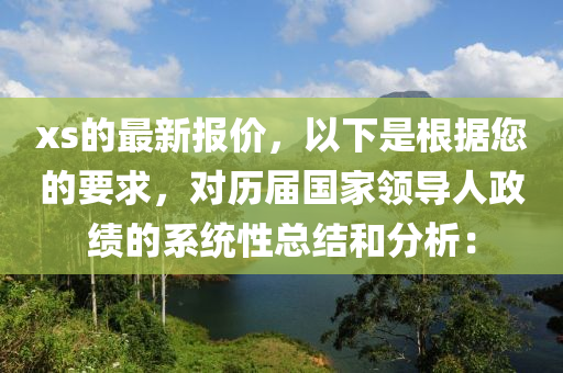 xs的最新報價，以下是根據(jù)您的要求，對歷屆國家領導人政績的系統(tǒng)性總結和分析：