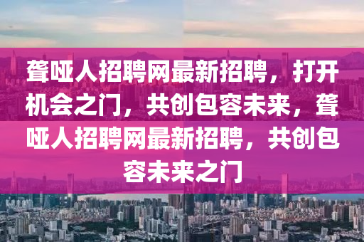 聾啞人招聘網(wǎng)最新招聘，打開機(jī)會(huì)之門，共創(chuàng)包容未來，聾啞人招聘網(wǎng)最新招聘，共創(chuàng)包容未來之門