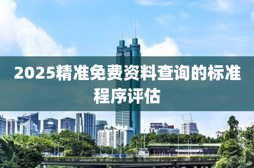 2025精準免費資料查詢的標準程序評估