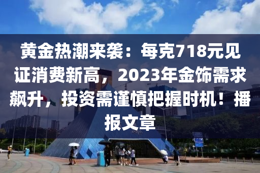 黃金熱潮來襲：每克718元見證消費新高，2023年金飾需求飆升，投資需謹慎把握時機！播報文章