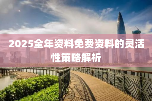 2025全年資料免費(fèi)資料的靈活性策略解析