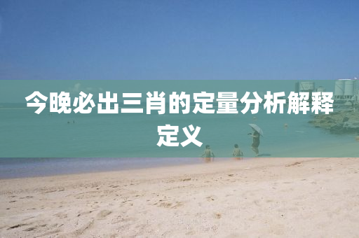 今晚必出三肖的定量分析解釋定義