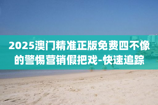 2025澳門精準(zhǔn)正版免費四不像的警惕營銷假把戲-快速追蹤