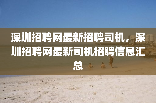 深圳招聘網(wǎng)最新招聘司機，深圳招聘網(wǎng)最新司機招聘信息匯總