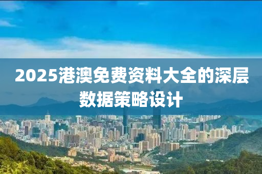 2025港澳免費(fèi)資料大全的深層數(shù)據(jù)策略設(shè)計(jì)