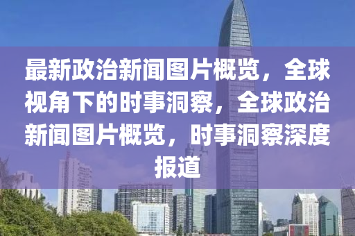 最新政治新聞圖片概覽，全球視角下的時事洞察，全球政治新聞圖片概覽，時事洞察深度報道