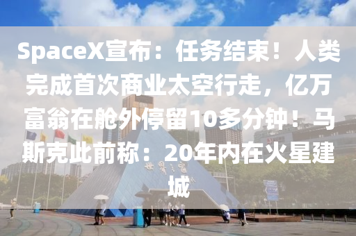 SpaceX宣布：任務結束！人類完成首次商業(yè)太空行走，億萬富翁在艙外停留10多分鐘！馬斯克此前稱：20年內在火星建城