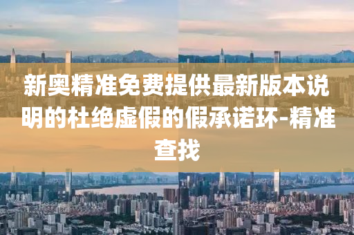 新奧精準免費提供最新版本說明的杜絕虛假的假承諾環(huán)-精準查找