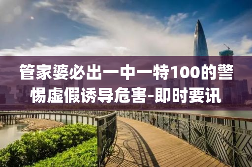管家婆必出一中一特100的警惕虛假誘導(dǎo)危害-即時要訊