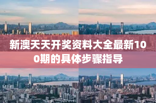 新澳天天開(kāi)獎(jiǎng)資料大全最新100期的具體步驟指導(dǎo)