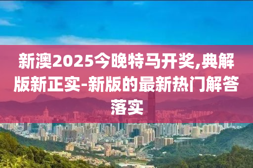 新澳2025今晚特馬開獎(jiǎng),典解版新正實(shí)-新版的最新熱門解答落實(shí)