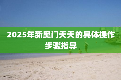 2025年新奧門(mén)天天的具體操作步驟指導(dǎo)