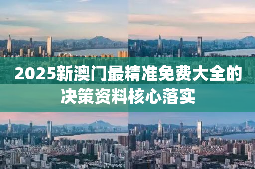 2025新澳門最精準(zhǔn)免費大全的決策資料核心落實
