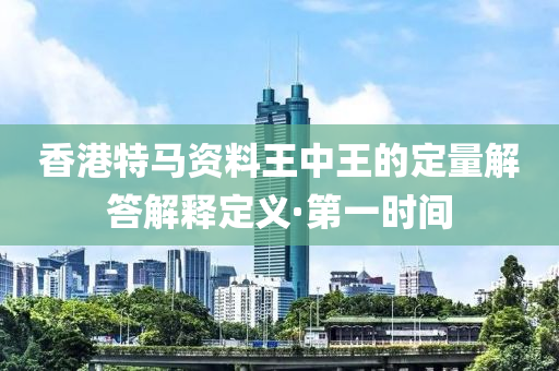 香港特馬資料王中王的定量解答解釋定義·第一時間