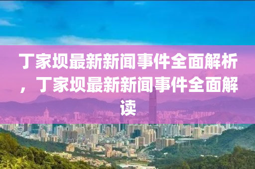 丁家壩最新新聞事件全面解析，丁家壩最新新聞事件全面解讀