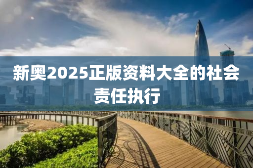 新奧2025正版資料大全的社會(huì)責(zé)任執(zhí)行