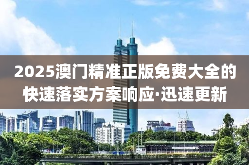 2025澳門精準(zhǔn)正版免費(fèi)大全的快速落實(shí)方案響應(yīng)·迅速更新