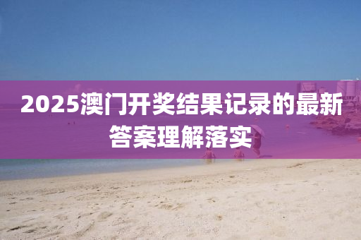2025澳門開獎結(jié)果記錄的最新答案理解落實